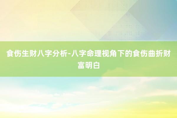 食伤生财八字分析-八字命理视角下的食伤曲折财富明白