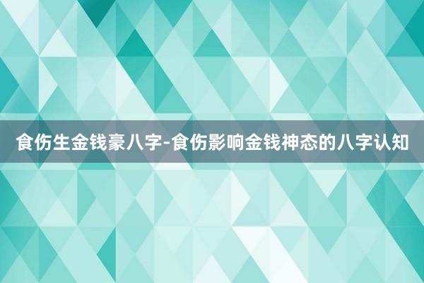食伤生金钱豪八字-食伤影响金钱神态的八字认知