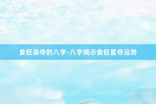 食旺枭夺的八字-八字揭示食旺星夺运势