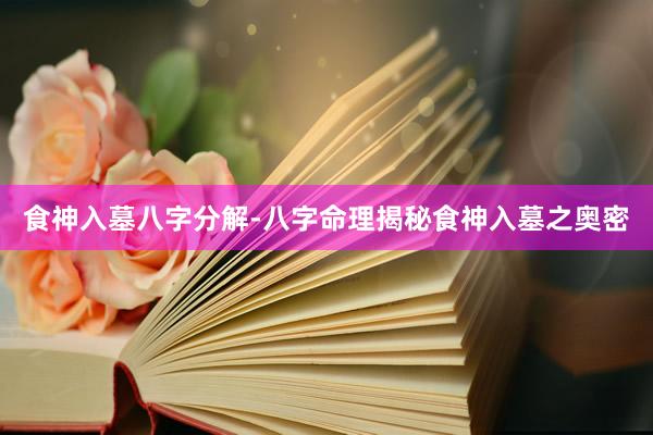 食神入墓八字分解-八字命理揭秘食神入墓之奥密