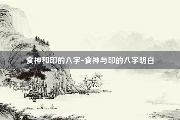食神和印的八字-食神与印的八字明白