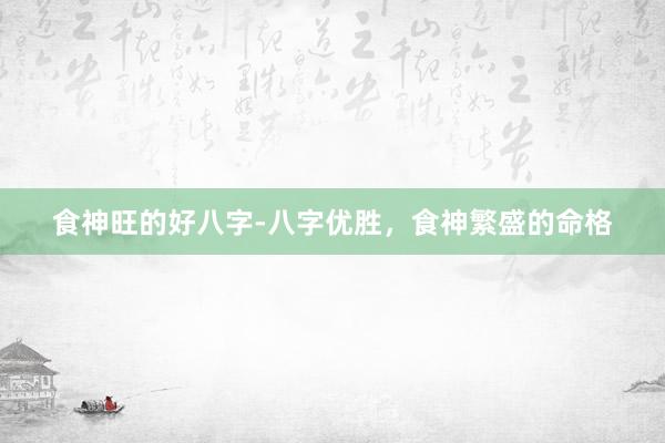 食神旺的好八字-八字优胜，食神繁盛的命格
