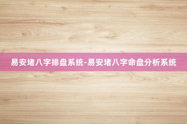 易安堵八字排盘系统-易安堵八字命盘分析系统