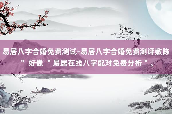 易居八字合婚免费测试-易居八字合婚免费测评敷陈＂ 好像 ＂易居在线八字配对免费分析＂。
