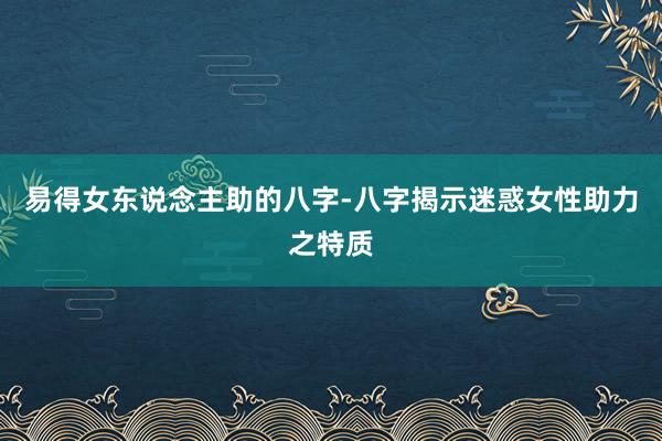 易得女东说念主助的八字-八字揭示迷惑女性助力之特质