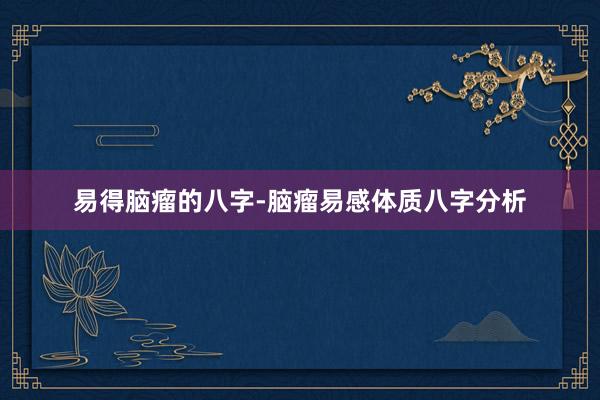 易得脑瘤的八字-脑瘤易感体质八字分析