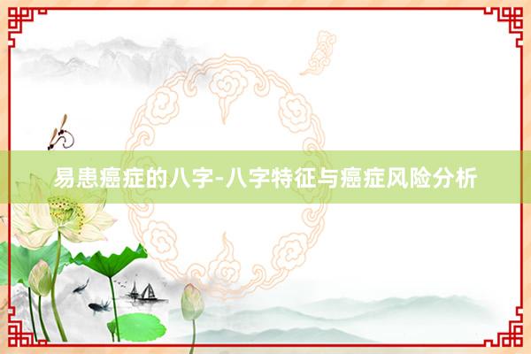 易患癌症的八字-八字特征与癌症风险分析
